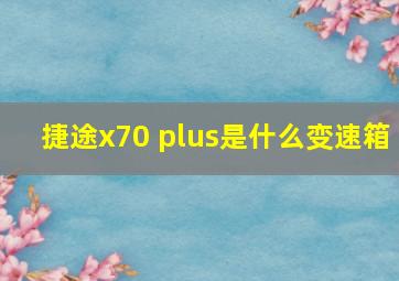 捷途x70 plus是什么变速箱